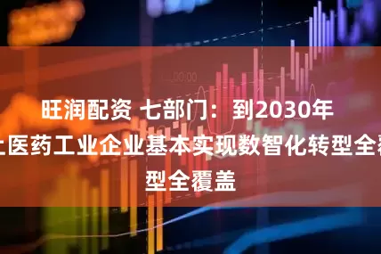 旺润配资 七部门：到2030年 规上医药工业企业基本实现数智化转型全覆盖