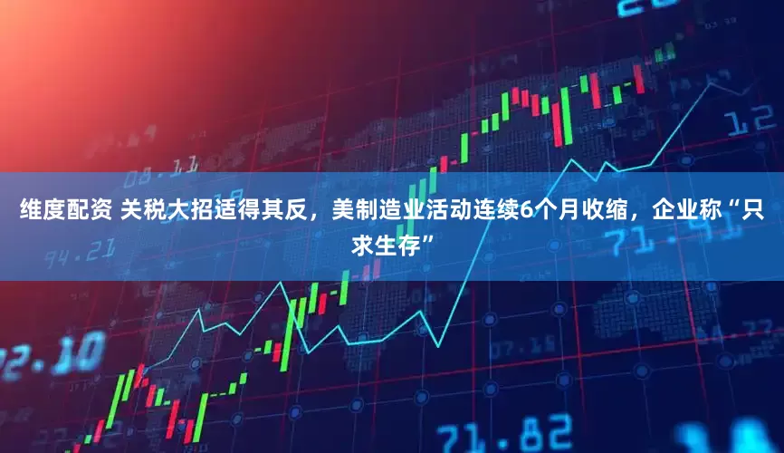 维度配资 关税大招适得其反，美制造业活动连续6个月收缩，企业称“只求生存”