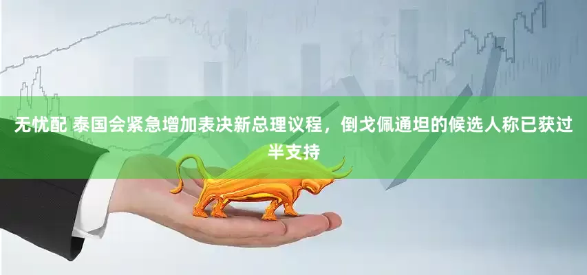 无忧配 泰国会紧急增加表决新总理议程，倒戈佩通坦的候选人称已获过半支持