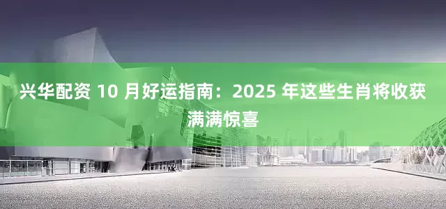 兴华配资 10 月好运指南：2025 年这些生肖将收获满满惊喜