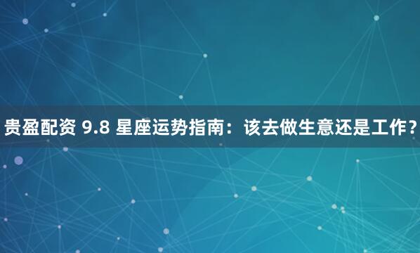 贵盈配资 9.8 星座运势指南：该去做生意还是工作？