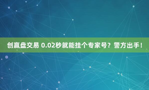 创赢盘交易 0.02秒就能挂个专家号？警方出手！