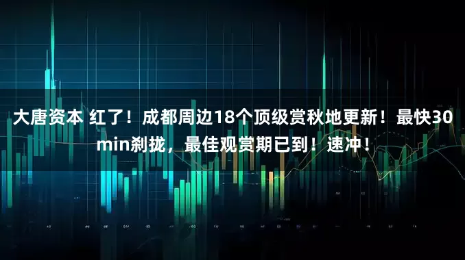 大唐资本 红了！成都周边18个顶级赏秋地更新！最快30min刹拢，最佳观赏期已到！速冲！