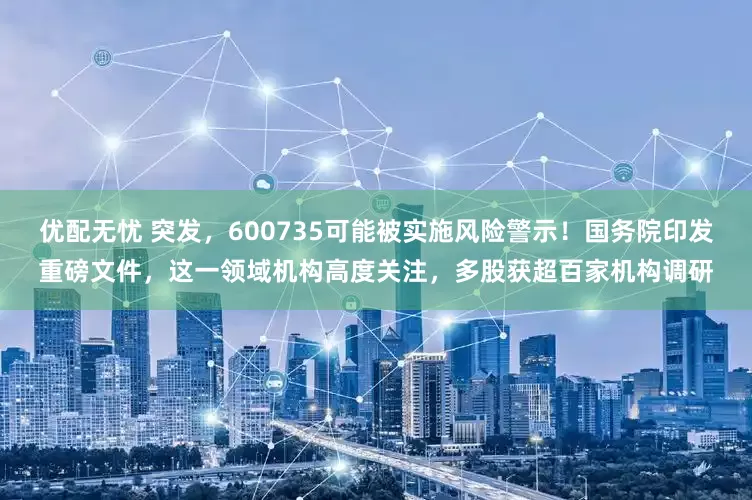 优配无忧 突发，600735可能被实施风险警示！国务院印发重磅文件，这一领域机构高度关注，多股获超百家机构调研