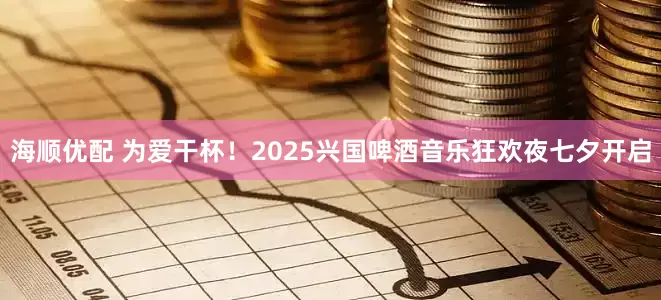 海顺优配 为爱干杯！2025兴国啤酒音乐狂欢夜七夕开启