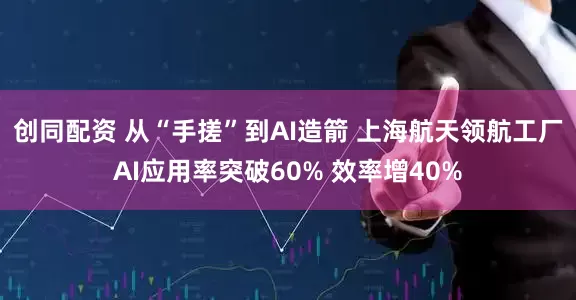 创同配资 从“手搓”到AI造箭 上海航天领航工厂AI应用率突破60% 效率增40%