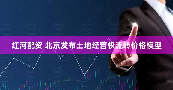 红河配资 北京发布土地经营权流转价格模型