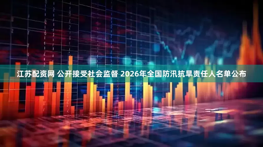 江苏配资网 公开接受社会监督 2026年全国防汛抗旱责任人名单公布