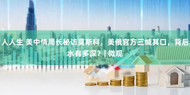 人人生 美中情局长秘访莫斯科，美俄官方三缄其口，背后水有多深？| 微观